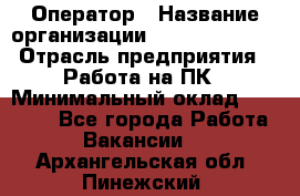 Оператор › Название организации ­ Dimond Style › Отрасль предприятия ­ Работа на ПК › Минимальный оклад ­ 16 000 - Все города Работа » Вакансии   . Архангельская обл.,Пинежский 